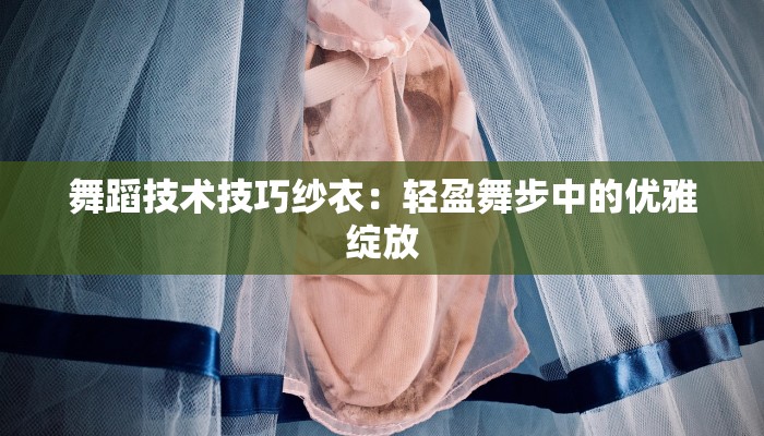 舞蹈技术技巧纱衣：轻盈舞步中的优雅绽放