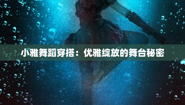 小雅舞蹈穿搭：优雅绽放的舞台秘密