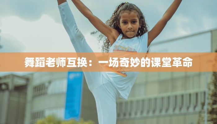 舞蹈老师互换：一场奇妙的课堂革命
