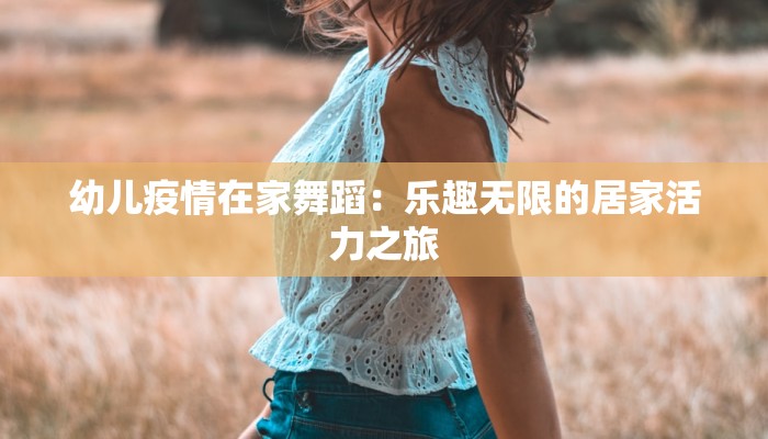 幼儿疫情在家舞蹈：乐趣无限的居家活力之旅