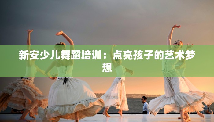 新安少儿舞蹈培训：点亮孩子的艺术梦想