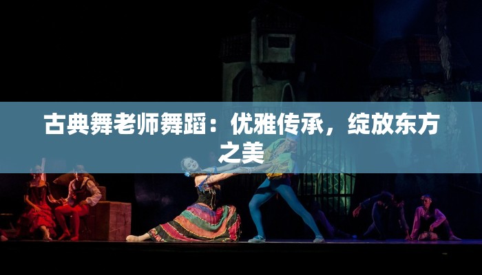 古典舞老师舞蹈：优雅传承，绽放东方之美