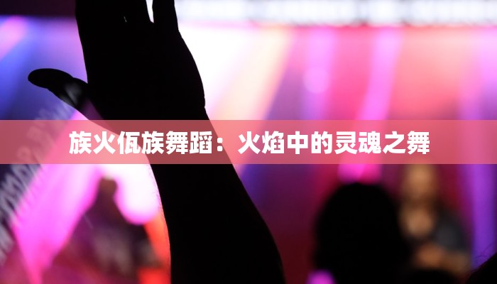 族火佤族舞蹈：火焰中的灵魂之舞