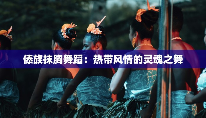 傣族抹胸舞蹈：热带风情的灵魂之舞