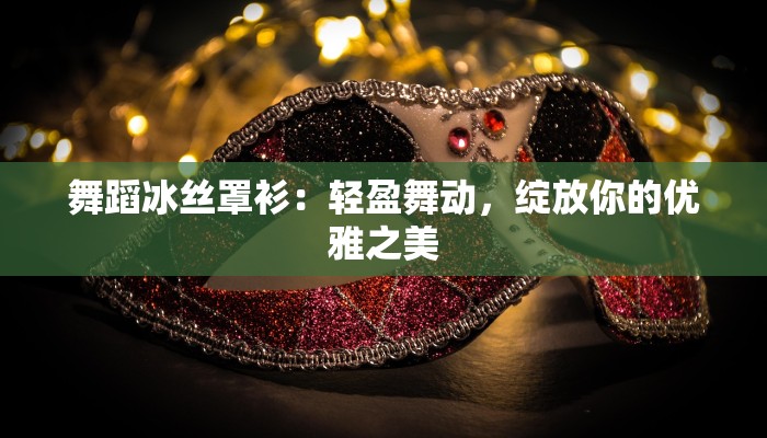 舞蹈冰丝罩衫：轻盈舞动，绽放你的优雅之美