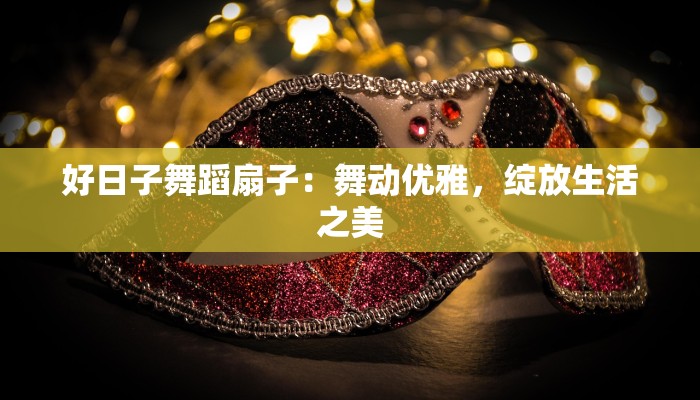 好日子舞蹈扇子：舞动优雅，绽放生活之美