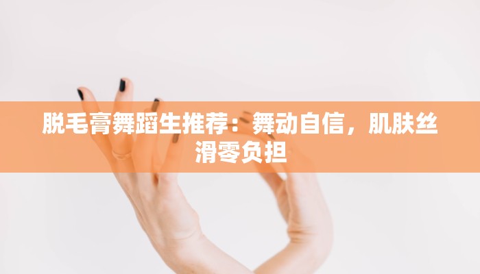 脱毛膏舞蹈生推荐：舞动自信，肌肤丝滑零负担