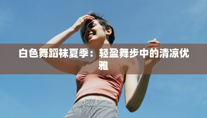 白色舞蹈袜夏季：轻盈舞步中的清凉优雅