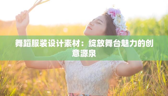 舞蹈服装设计素材：绽放舞台魅力的创意源泉