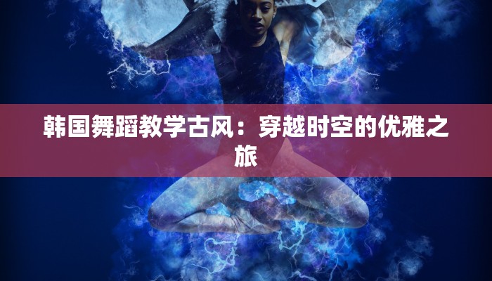 韩国舞蹈教学古风：穿越时空的优雅之旅