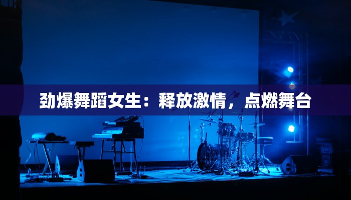 劲爆舞蹈女生：释放激情，点燃舞台
