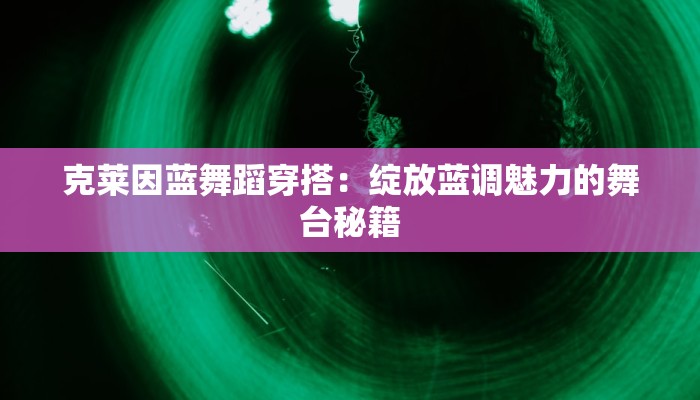 克莱因蓝舞蹈穿搭：绽放蓝调魅力的舞台秘籍