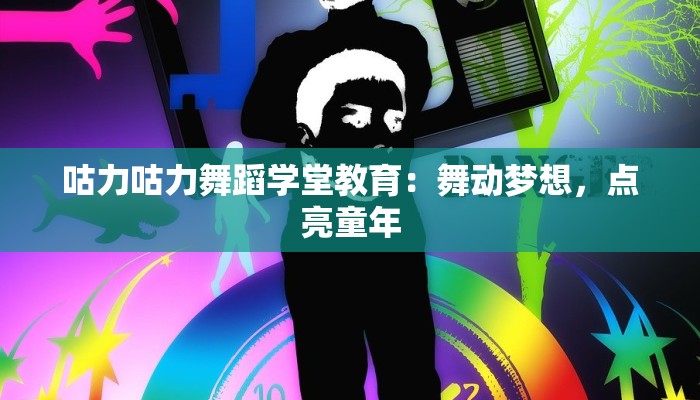 咕力咕力舞蹈学堂教育：舞动梦想，点亮童年