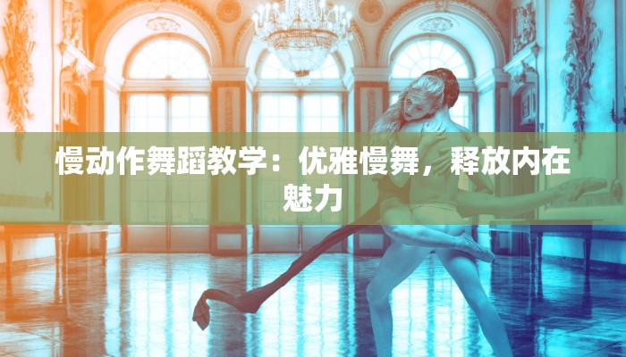 慢动作舞蹈教学：优雅慢舞，释放内在魅力