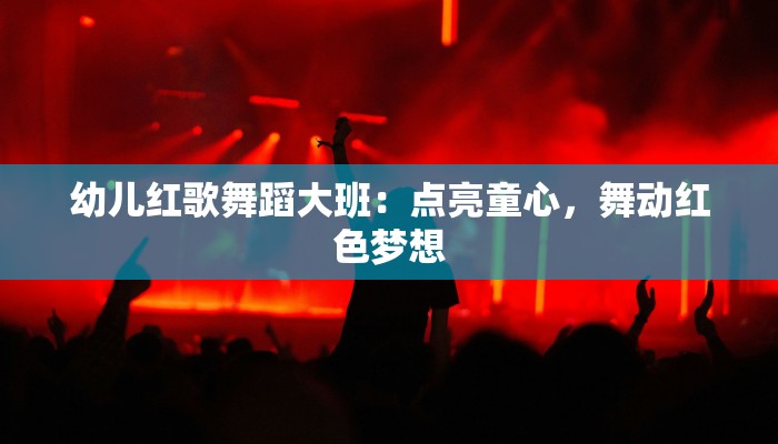 幼儿红歌舞蹈大班：点亮童心，舞动红色梦想