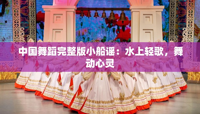 中国舞蹈完整版小船谣：水上轻歌，舞动心灵