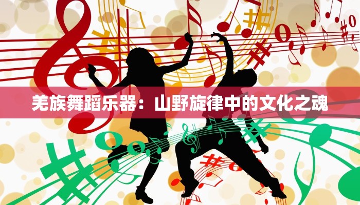 羌族舞蹈乐器：山野旋律中的文化之魂