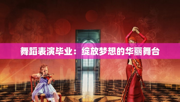 舞蹈表演毕业：绽放梦想的华丽舞台