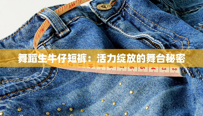 舞蹈生牛仔短裤：活力绽放的舞台秘密