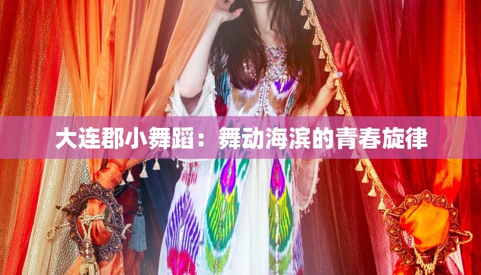 大连郡小舞蹈：舞动海滨的青春旋律