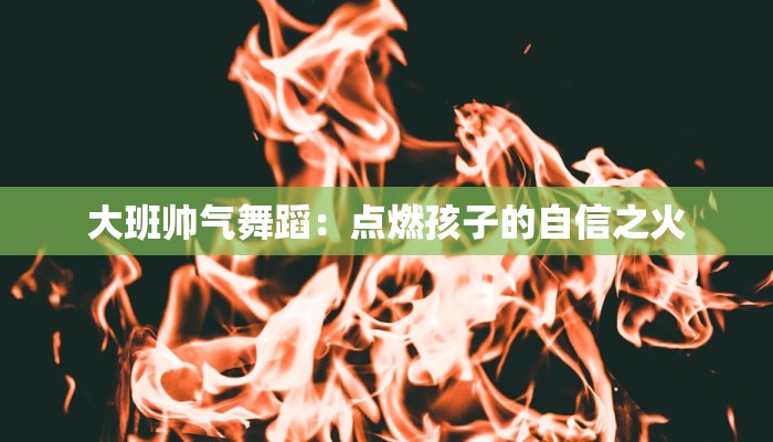 大班帅气舞蹈：点燃孩子的自信之火