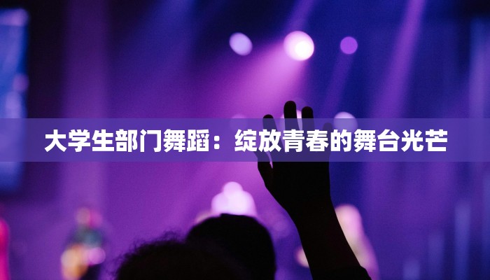 大学生部门舞蹈:绽放青春的舞台光芒 大学生部门舞蹈:绽放青春的舞台光芒