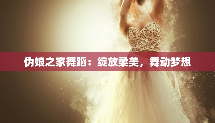 伪娘之家舞蹈：绽放柔美，舞动梦想