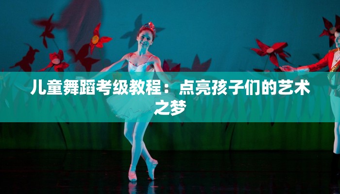 儿童舞蹈考级教程：点亮孩子们的艺术之梦