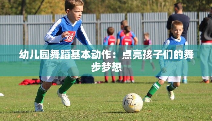 幼儿园舞蹈基本动作：点亮孩子们的舞步梦想