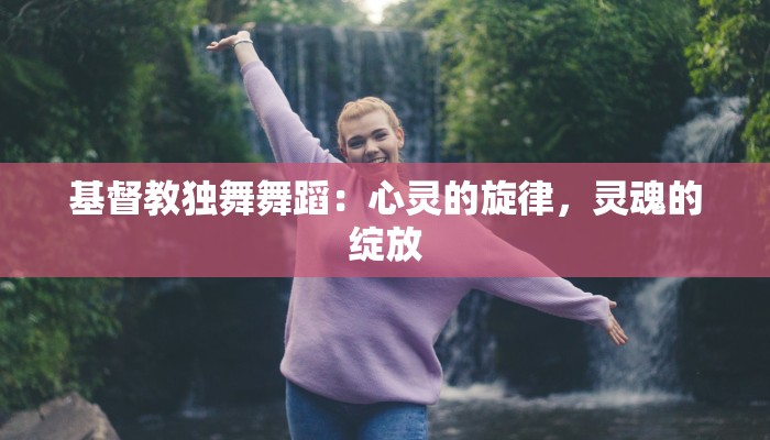 基督教独舞舞蹈：心灵的旋律，灵魂的绽放