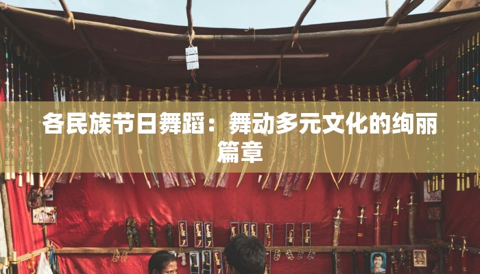 各民族节日舞蹈：舞动多元文化的绚丽篇章