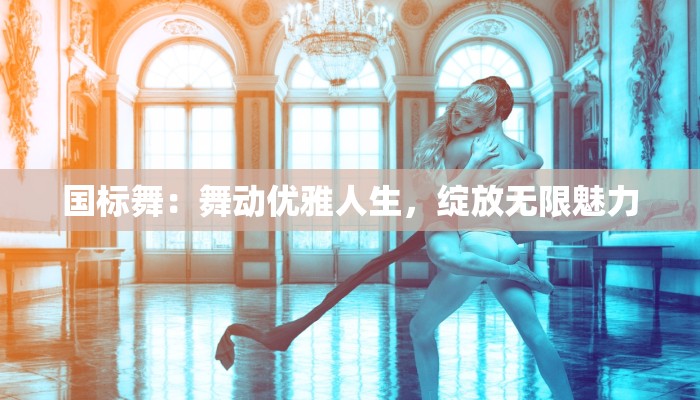 国标舞:舞动优雅人生,绽放无限魅力 国标舞:舞动优雅人生,绽放无限魅力