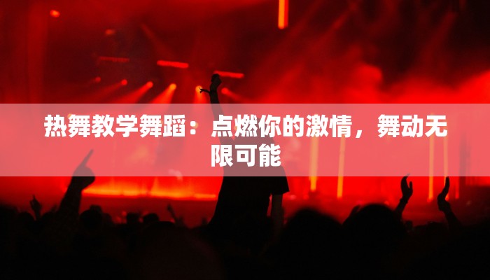 热舞教学舞蹈：点燃你的激情，舞动无限可能