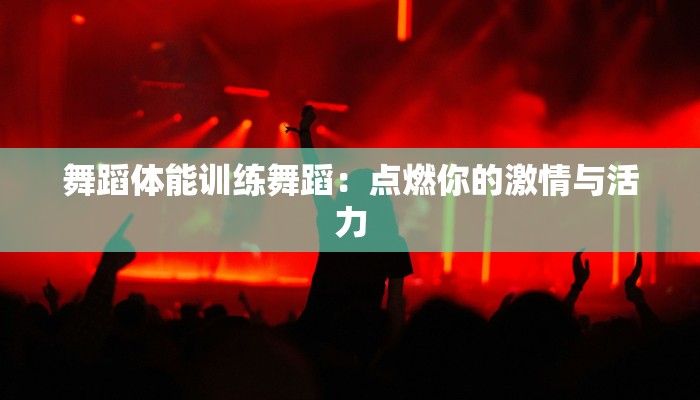 舞蹈体能训练舞蹈：点燃你的激情与活力