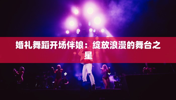 婚礼舞蹈开场伴娘：绽放浪漫的舞台之星