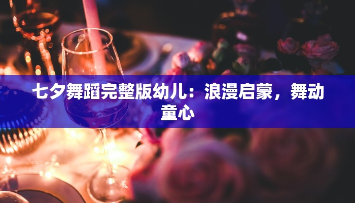 七夕舞蹈完整版幼儿：浪漫启蒙，舞动童心