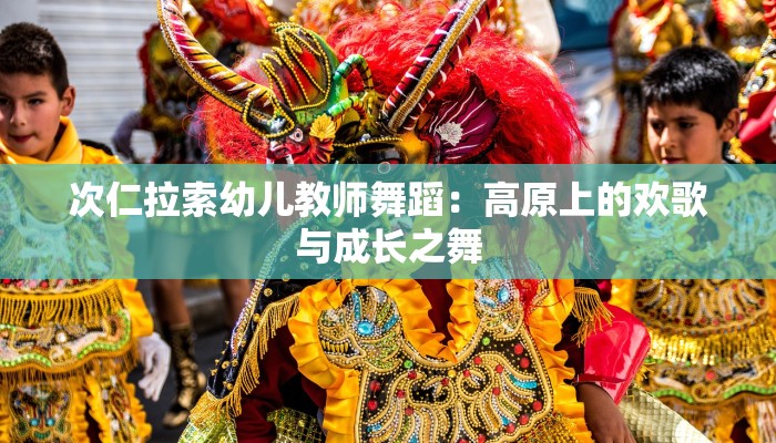 次仁拉索幼儿教师舞蹈：高原上的欢歌与成长之舞