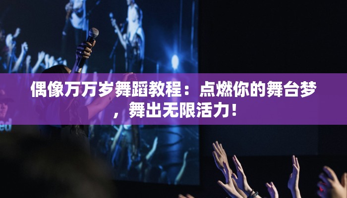 偶像万万岁舞蹈教程：点燃你的舞台梦，舞出无限活力！