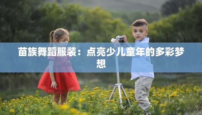 苗族舞蹈服装:点亮少儿童年的多彩梦想 苗族舞蹈服装:点亮少儿童年的多彩梦想