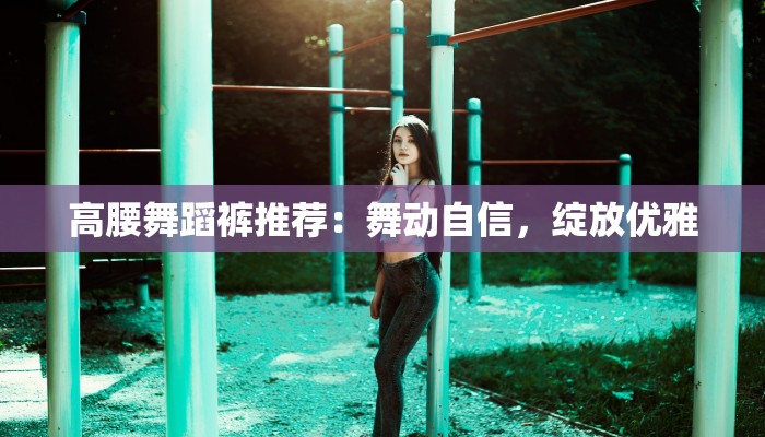 高腰舞蹈裤推荐:舞动自信,绽放优雅 高腰舞蹈裤推荐:舞动自信,绽放优雅