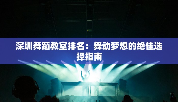深圳舞蹈教室排名:舞动梦想的绝佳选择指南 深圳舞蹈教室排名:舞动梦想的绝佳选择指南
