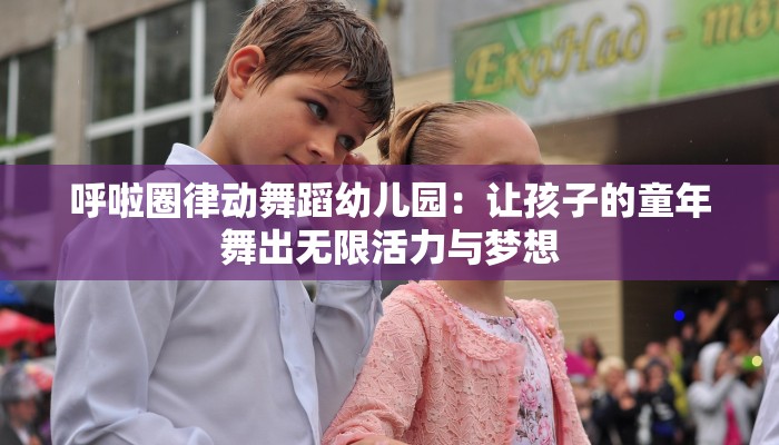 呼啦圈律动舞蹈幼儿园：让孩子的童年舞出无限活力与梦想