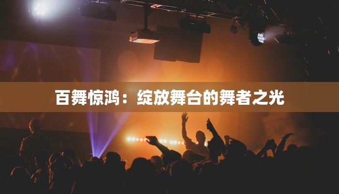 百舞惊鸿：绽放舞台的舞者之光