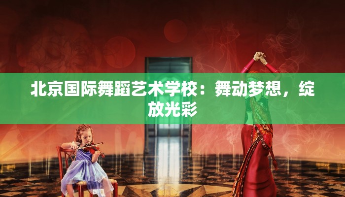 北京国际舞蹈艺术学校：舞动梦想，绽放光彩
