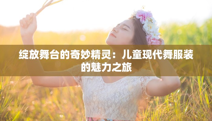 绽放舞台的奇妙精灵：儿童现代舞服装的魅力之旅