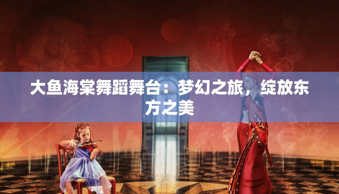 大鱼海棠舞蹈舞台：梦幻之旅，绽放东方之美