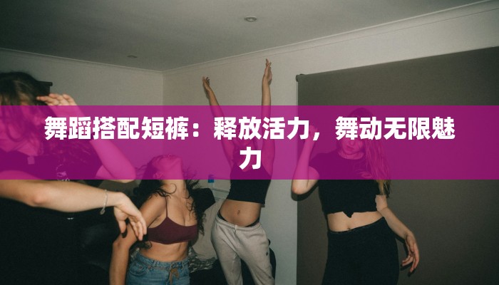 舞蹈搭配短裤：释放活力，舞动无限魅力