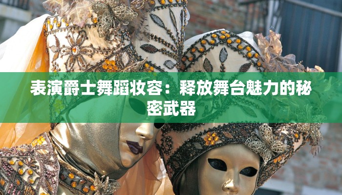 表演爵士舞蹈妆容：释放舞台魅力的秘密武器