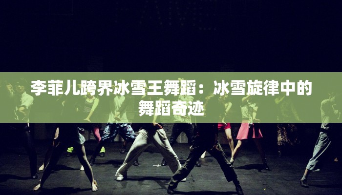 李菲儿跨界冰雪王舞蹈：冰雪旋律中的舞蹈奇迹