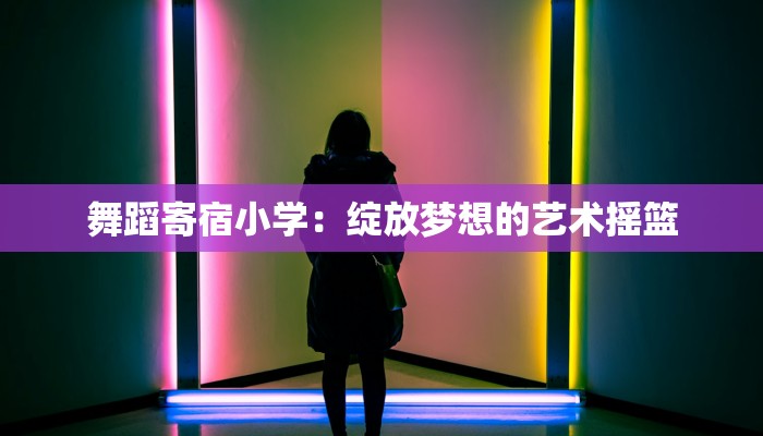 舞蹈寄宿小学：绽放梦想的艺术摇篮